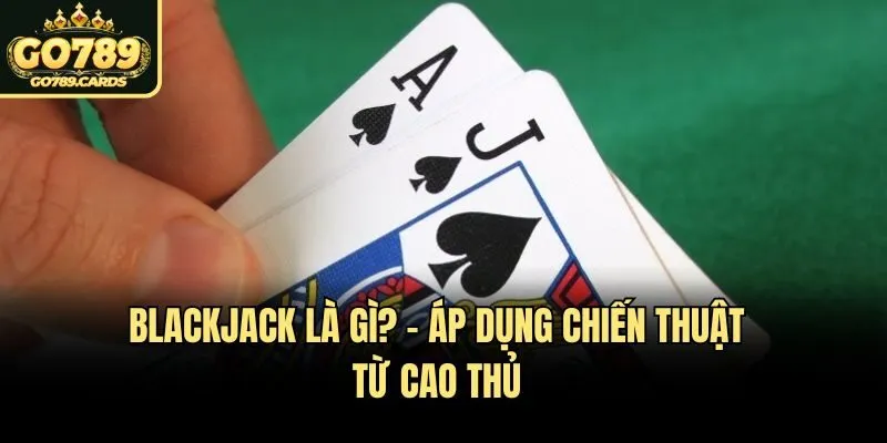 Giải Thích Blackjack Là Gì? - Luật Chơi Cơ Bản Tại Go789 Blackjack là gì? - Áp dụng chiến thuật từ cao thủ