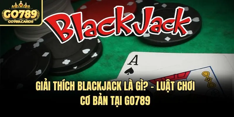 Giải Thích Blackjack Là Gì? - Luật Chơi Cơ Bản Tại Go789